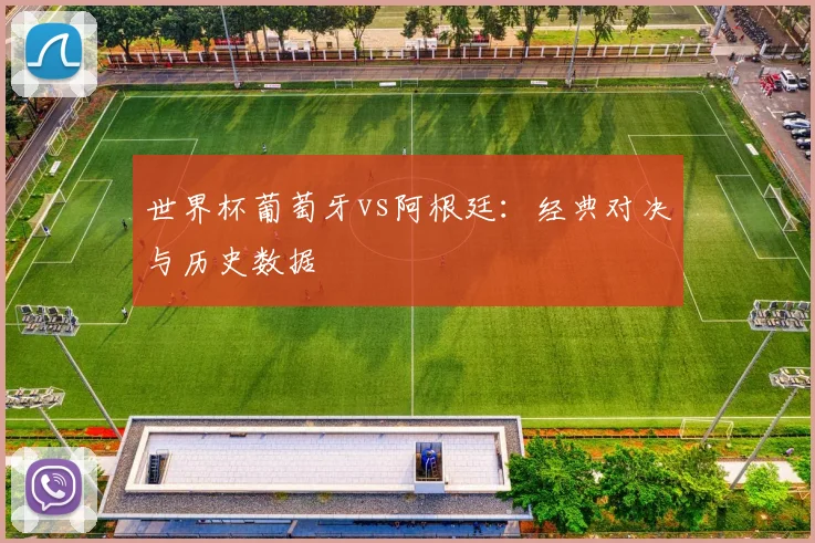 世界杯葡萄牙vs阿根廷:经典对决与历史数据