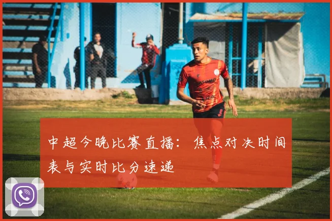 中超今晚比赛直播：焦点对决时间表与实时比分速递