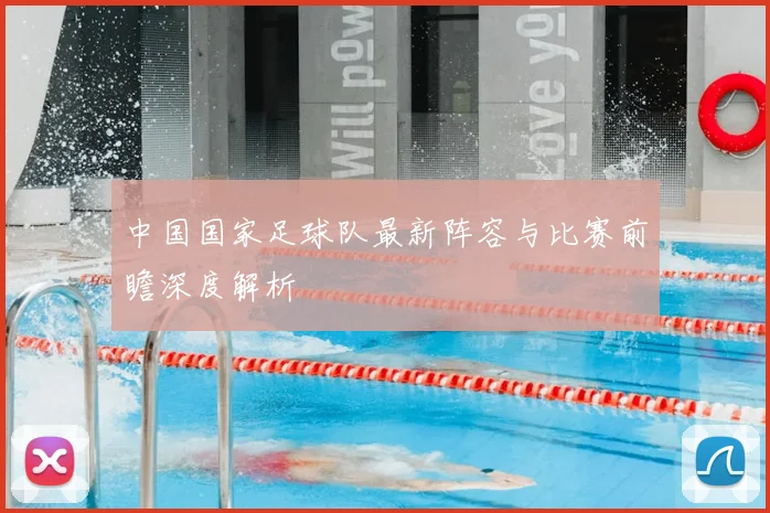 中国国家足球队最新阵容与比赛前瞻深度解析