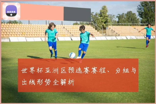世界杯亚洲区预选赛赛程、分组与出线形势全解析