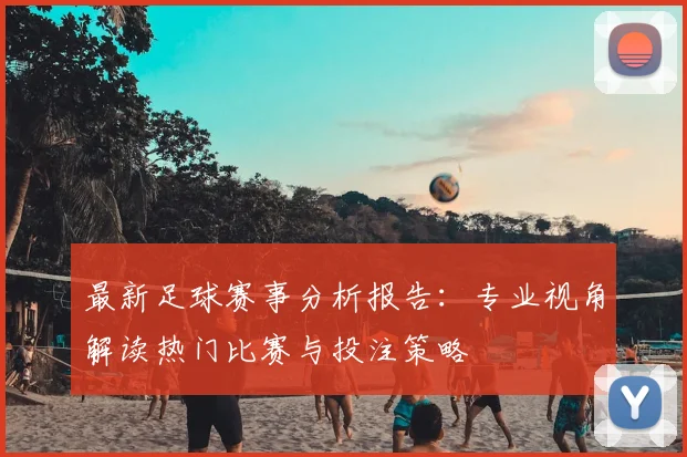 最新足球赛事分析报告：专业视角解读热门比赛与投注策略