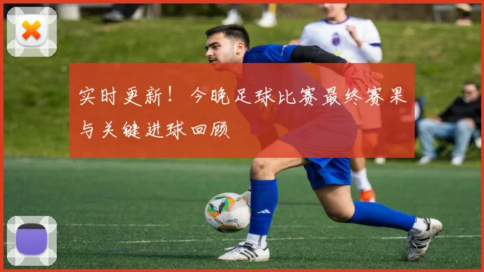 实时更新！今晚足球比赛最终赛果与关键进球回顾