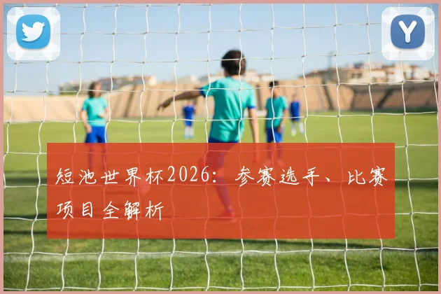 短池世界杯2026：参赛选手、比赛项目全解析