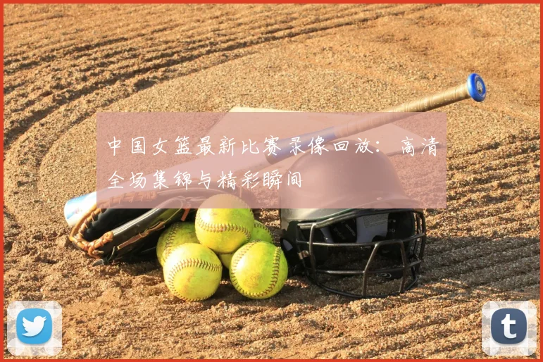 中国女篮最新比赛录像回放：高清全场集锦与精彩瞬间