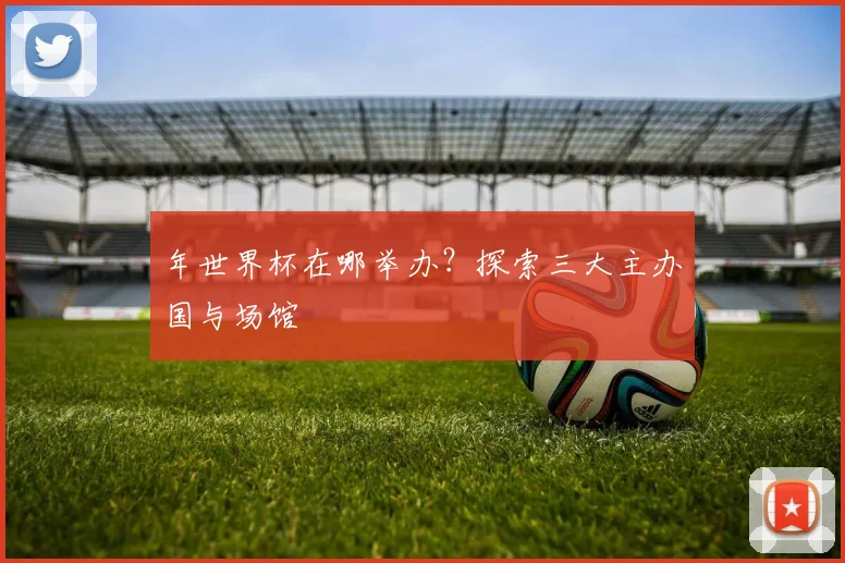 年世界杯在哪举办？探索三大主办国与场馆