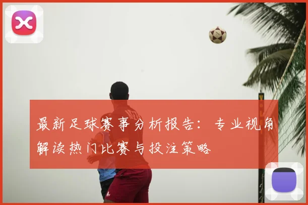 最新足球赛事分析报告：专业视角解读热门比赛与投注策略