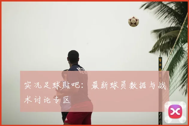 实况足球贴吧：最新球员数据与战术讨论专区