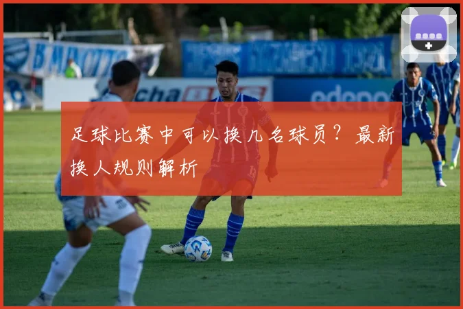 足球比赛中可以换几名球员？最新换人规则解析