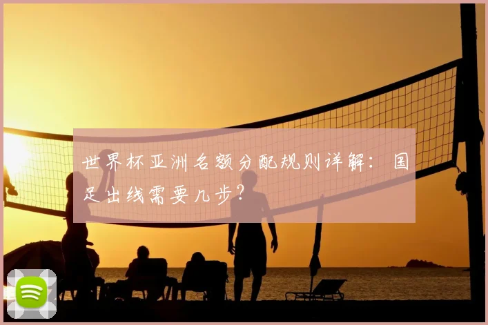 世界杯亚洲名额分配规则详解：国足出线需要几步？