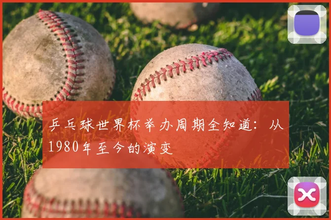 乒乓球世界杯举办周期全知道：从1980年至今的演变