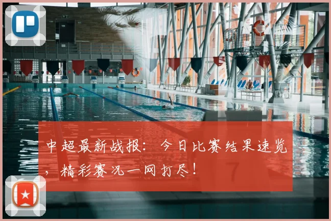 中超最新战报：今日比赛结果速览，精彩赛况一网打尽！