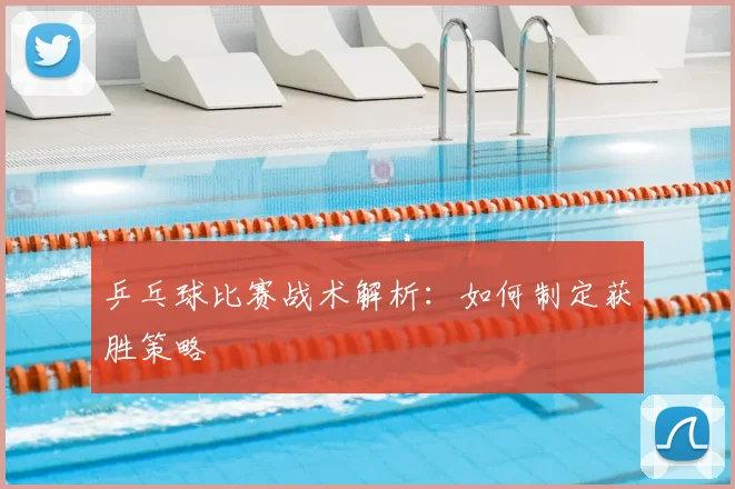 乒乓球比赛战术解析:如何制定获胜策略