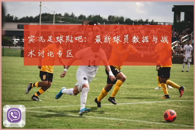 实况足球贴吧：最新球员数据与战术讨论专区