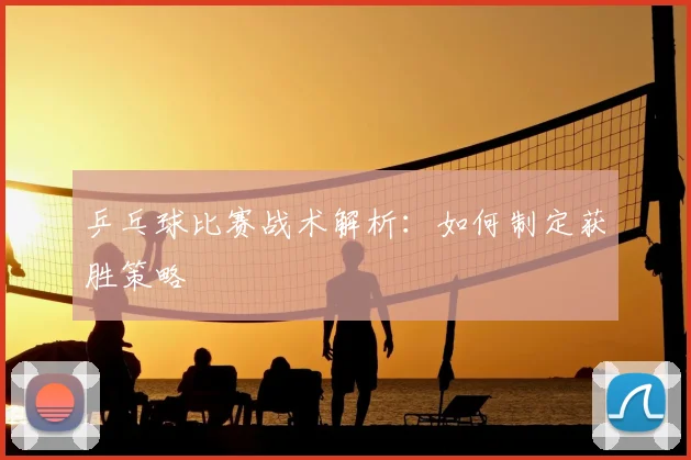 乒乓球比赛战术解析：如何制定获胜策略