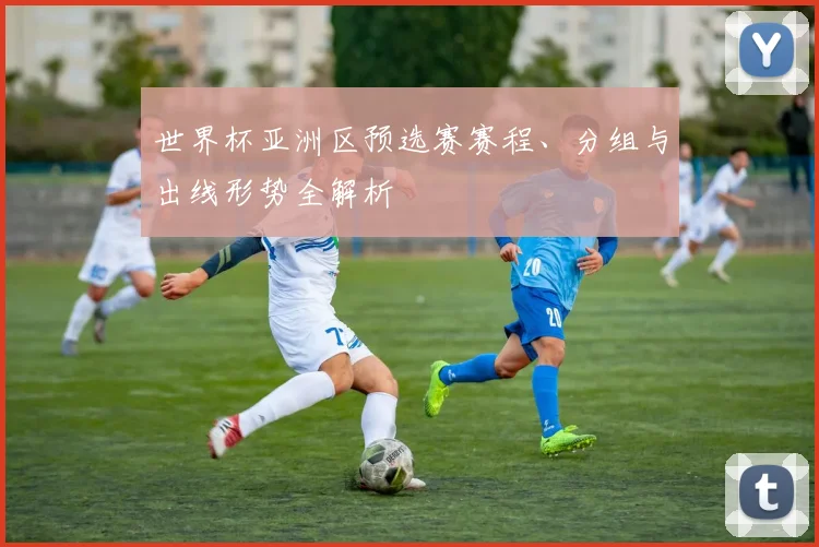 世界杯亚洲区预选赛赛程、分组与出线形势全解析