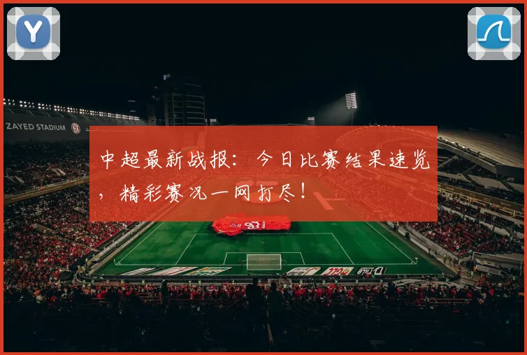 中超最新战报：今日比赛结果速览，精彩赛况一网打尽！