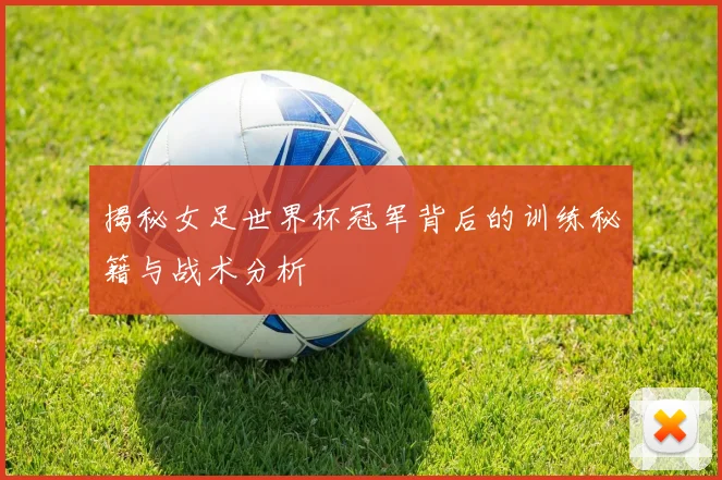 揭秘女足世界杯冠军背后的训练秘籍与战术分析