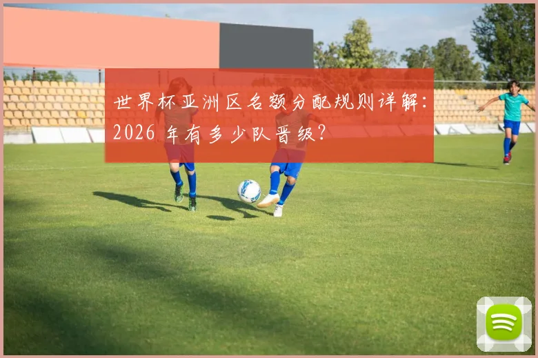 世界杯亚洲区名额分配规则详解：2026 年有多少队晋级？