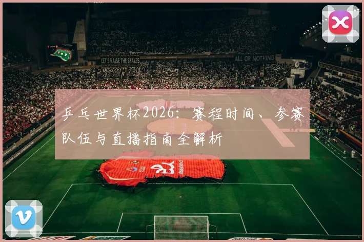 乒乓世界杯2026：赛程时间、参赛队伍与直播指南全解析