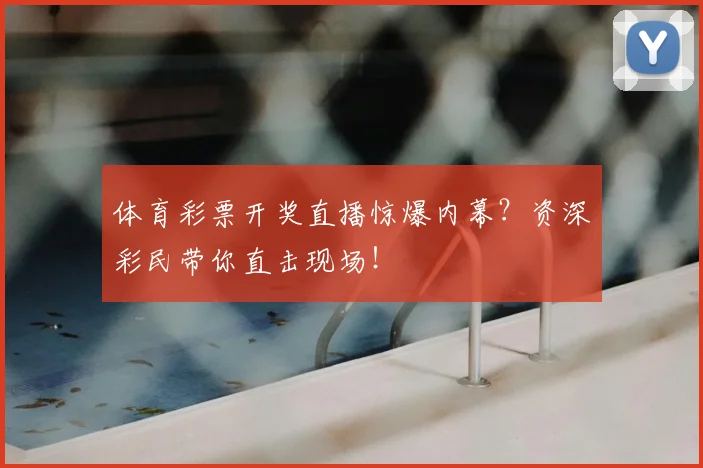 体育彩票开奖直播惊爆内幕?资深彩民带你直击现场!